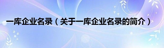 一庫企業(yè)名錄（關(guān)于一庫企業(yè)名錄的簡(jiǎn)介）