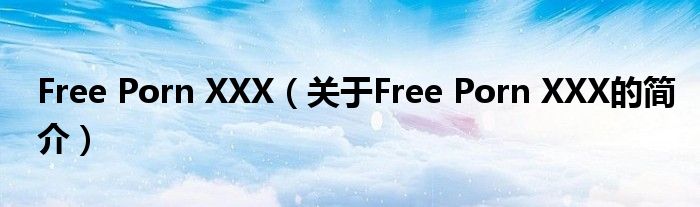 Free Porn XXX（關(guān)于Free Porn XXX的簡(jiǎn)介）