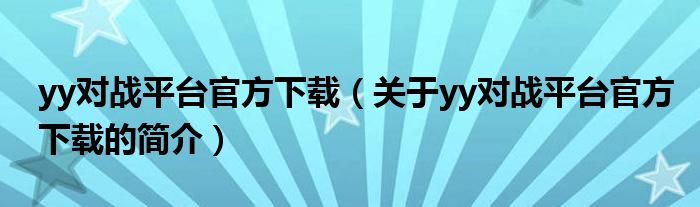 yy對(duì)戰(zhàn)平臺(tái)官方下載（關(guān)于yy對(duì)戰(zhàn)平臺(tái)官方下載的簡(jiǎn)介）