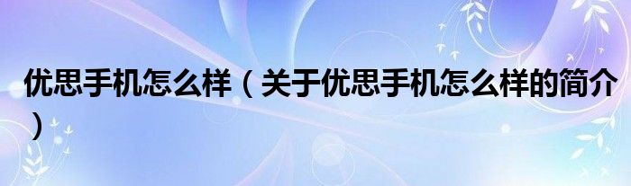 優(yōu)思手機怎么樣（關于優(yōu)思手機怎么樣的簡介）