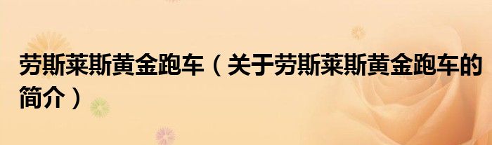 勞斯萊斯黃金跑車（關(guān)于勞斯萊斯黃金跑車的簡介）