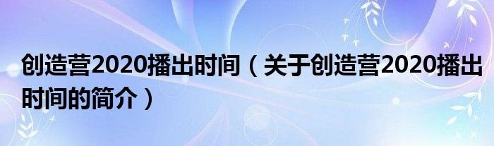 創(chuàng)造營(yíng)2020播出時(shí)間（關(guān)于創(chuàng)造營(yíng)2020播出時(shí)間的簡(jiǎn)介）