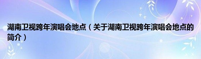 湖南衛(wèi)視跨年演唱會(huì)地點(diǎn)（關(guān)于湖南衛(wèi)視跨年演唱會(huì)地點(diǎn)的簡(jiǎn)介）