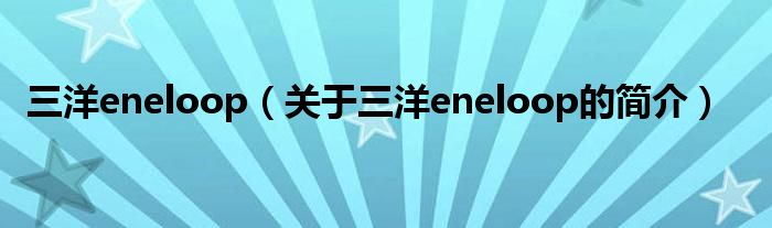 三洋eneloop（關(guān)于三洋eneloop的簡(jiǎn)介）