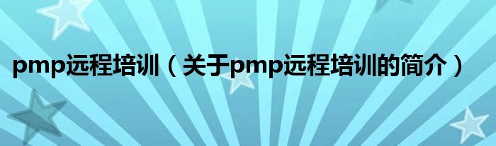 pmp遠程培訓(xùn)（關(guān)于pmp遠程培訓(xùn)的簡介）