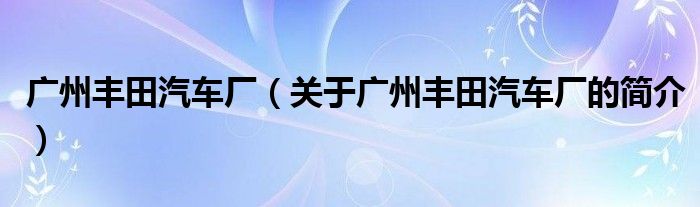 廣州豐田汽車廠（關(guān)于廣州豐田汽車廠的簡(jiǎn)介）