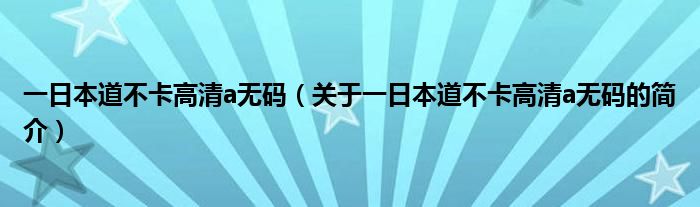 一日本道不卡高清a無碼（關(guān)于一日本道不卡高清a無碼的簡介）