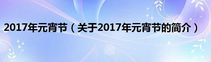 2017年元宵節(jié)（關(guān)于2017年元宵節(jié)的簡(jiǎn)介）