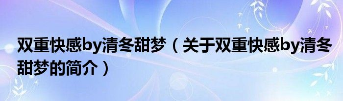 雙重快感by清冬甜夢（關(guān)于雙重快感by清冬甜夢的簡介）