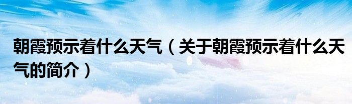 朝霞預示著什么天氣（關于朝霞預示著什么天氣的簡介）