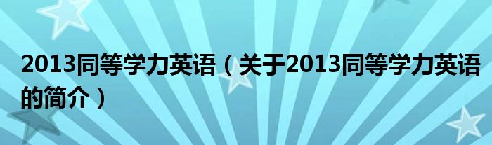 2013同等學(xué)力英語（關(guān)于2013同等學(xué)力英語的簡介）