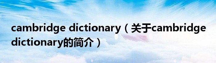 cambridge dictionary（關(guān)于cambridge dictionary的簡介）