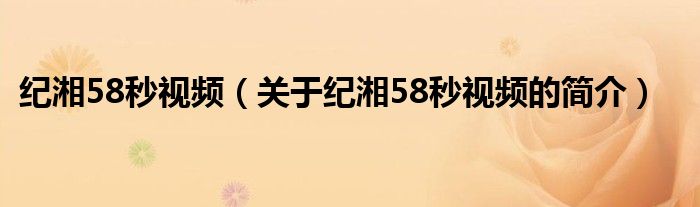 紀(jì)湘58秒視頻（關(guān)于紀(jì)湘58秒視頻的簡介）