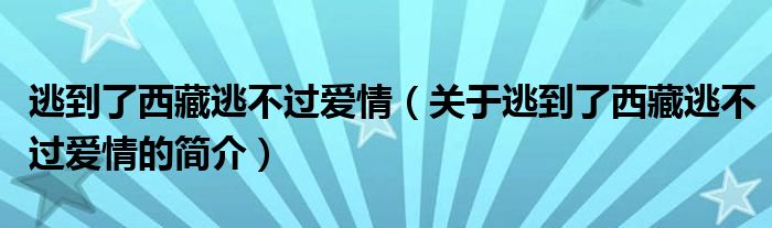 逃到了西藏逃不過(guò)愛(ài)情（關(guān)于逃到了西藏逃不過(guò)愛(ài)情的簡(jiǎn)介）