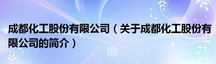 成都化工股份有限公司（關于成都化工股份有限公司的簡介）