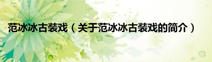 范冰冰古裝戲（關(guān)于范冰冰古裝戲的簡(jiǎn)介）