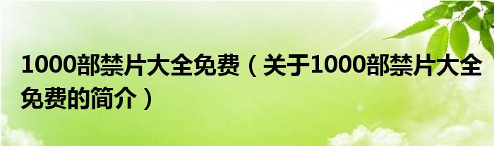 1000部禁片大全免費(fèi)（關(guān)于1000部禁片大全免費(fèi)的簡(jiǎn)介）