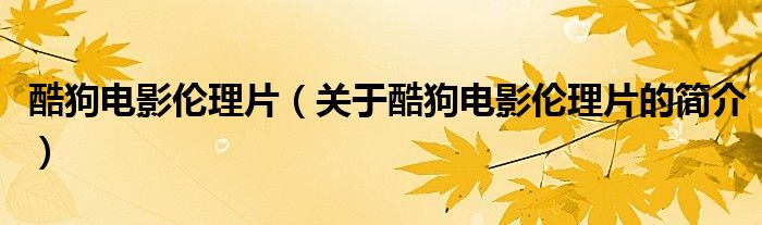 酷狗電影倫理片（關(guān)于酷狗電影倫理片的簡(jiǎn)介）