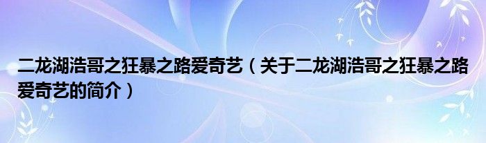 二龍湖浩哥之狂暴之路愛奇藝（關(guān)于二龍湖浩哥之狂暴之路愛奇藝的簡介）