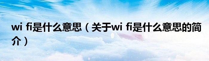 wi fi是什么意思（關于wi fi是什么意思的簡介）