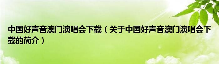 中國(guó)好聲音澳門演唱會(huì)下載（關(guān)于中國(guó)好聲音澳門演唱會(huì)下載的簡(jiǎn)介）