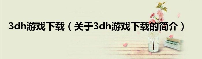 3dh游戲下載（關(guān)于3dh游戲下載的簡(jiǎn)介）