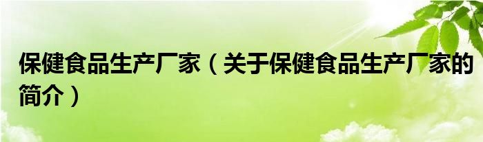 保健食品生產(chǎn)廠家（關(guān)于保健食品生產(chǎn)廠家的簡介）