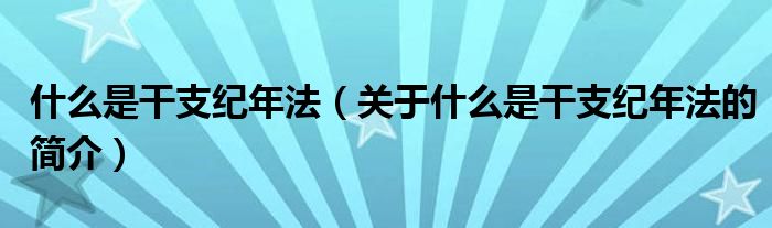 什么是干支紀(jì)年法（關(guān)于什么是干支紀(jì)年法的簡(jiǎn)介）