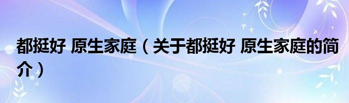 都挺好 原生家庭（關(guān)于都挺好 原生家庭的簡介）