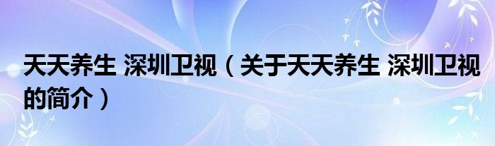 天天養(yǎng)生 深圳衛(wèi)視（關(guān)于天天養(yǎng)生 深圳衛(wèi)視的簡(jiǎn)介）