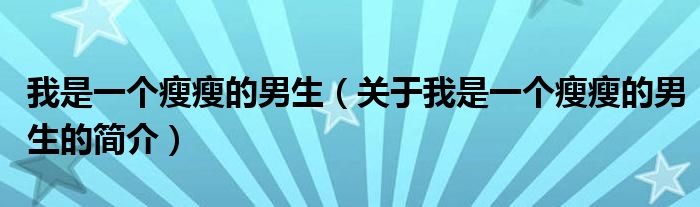 我是一個(gè)瘦瘦的男生（關(guān)于我是一個(gè)瘦瘦的男生的簡(jiǎn)介）