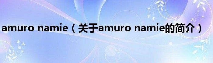 amuro namie（關(guān)于amuro namie的簡介）