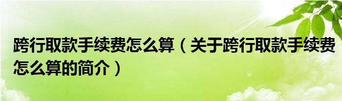 跨行取款手續(xù)費怎么算（關于跨行取款手續(xù)費怎么算的簡介）