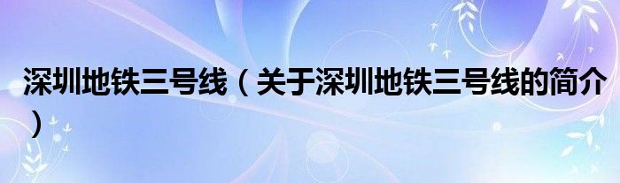 深圳地鐵三號(hào)線（關(guān)于深圳地鐵三號(hào)線的簡(jiǎn)介）