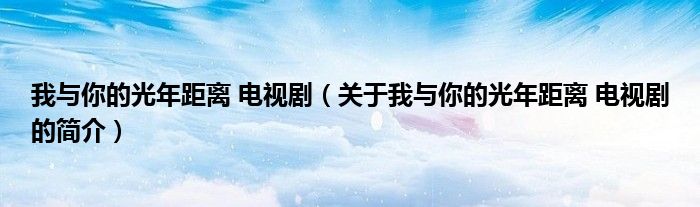 我與你的光年距離 電視?。P(guān)于我與你的光年距離 電視劇的簡(jiǎn)介）