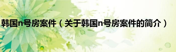 韓國(guó)n號(hào)房案件（關(guān)于韓國(guó)n號(hào)房案件的簡(jiǎn)介）