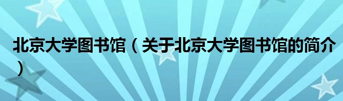 北京大學(xué)圖書(shū)館（關(guān)于北京大學(xué)圖書(shū)館的簡(jiǎn)介）