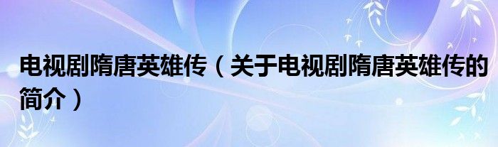 電視劇隋唐英雄傳（關于電視劇隋唐英雄傳的簡介）