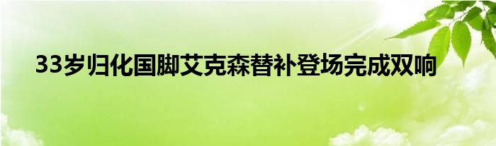 33歲歸化國腳艾克森替補(bǔ)登場(chǎng)完成雙響