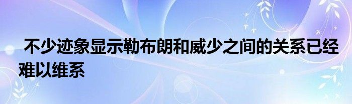  不少跡象顯示勒布朗和威少之間的關系已經(jīng)難以維系