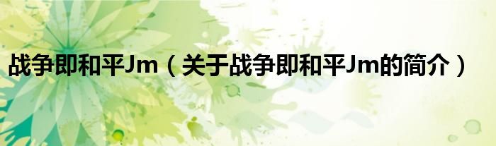 戰(zhàn)爭(zhēng)即和平Jm（關(guān)于戰(zhàn)爭(zhēng)即和平Jm的簡(jiǎn)介）