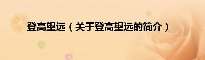 登高望遠(yuǎn)（關(guān)于登高望遠(yuǎn)的簡介）