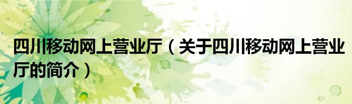 四川移動(dòng)網(wǎng)上營(yíng)業(yè)廳（關(guān)于四川移動(dòng)網(wǎng)上營(yíng)業(yè)廳的簡(jiǎn)介）