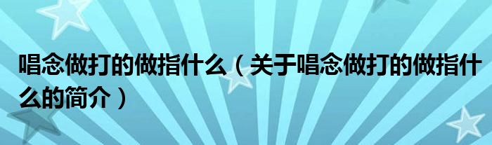 唱念做打的做指什么（關(guān)于唱念做打的做指什么的簡(jiǎn)介）