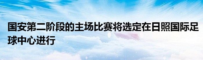 國(guó)安第二階段的主場(chǎng)比賽將選定在日照國(guó)際足球中心進(jìn)行