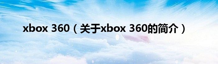 xbox 360（關(guān)于xbox 360的簡(jiǎn)介）