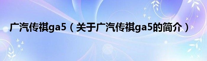 廣汽傳祺ga5（關(guān)于廣汽傳祺ga5的簡介）