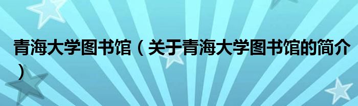 青海大學圖書館（關于青海大學圖書館的簡介）