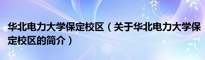 華北電力大學(xué)保定校區(qū)（關(guān)于華北電力大學(xué)保定校區(qū)的簡介）