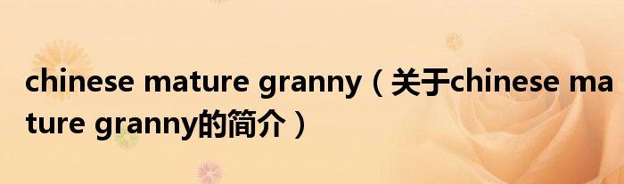 chinese mature granny（關于chinese mature granny的簡介）